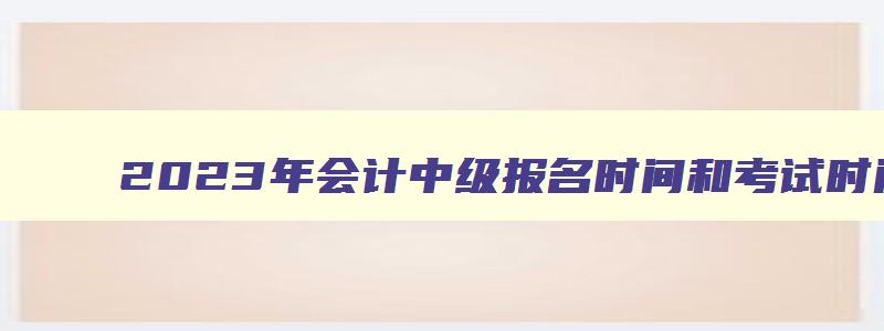 2023年会计中级报名时间和考试时间