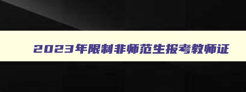 2023年限制非师范生报考教师证,2023年大专能考小学教师资格证吗