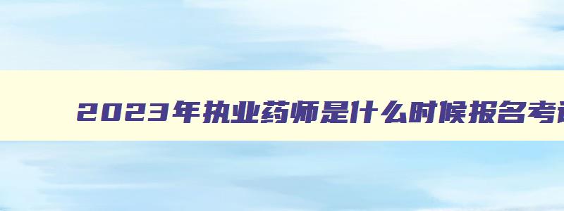 2023年执业药师是什么时候报名考试