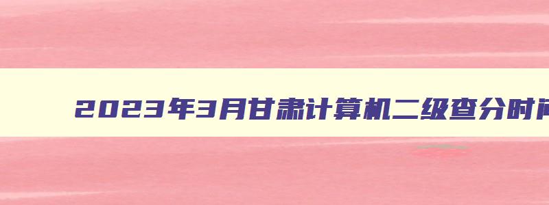 2023年3月甘肃计算机二级查分时间预测（甘肃计算机二级成绩查询2023年3月）