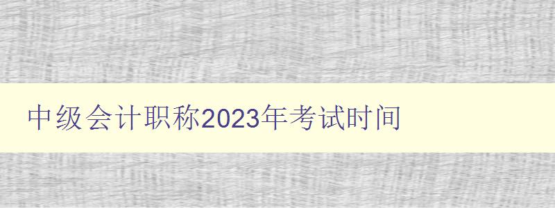 中级会计职称2023年考试时间