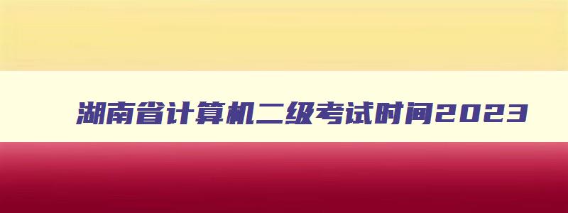 湖南省计算机二级考试时间2023,2023湖南省计算机二级考试时间