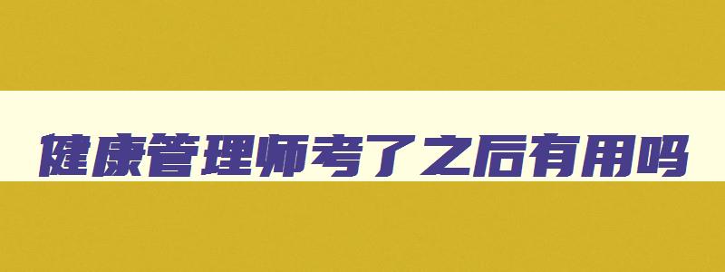 健康管理师考了之后有用吗,健康管理师考下来能干啥啊