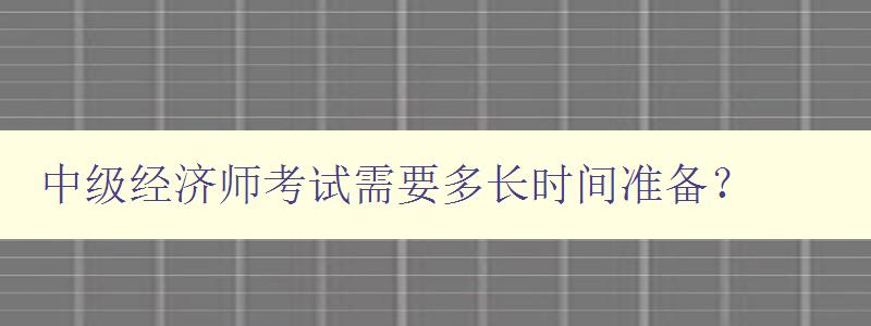 中级经济师考试需要多长时间准备？