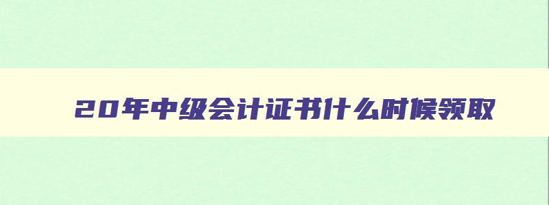 20年中级会计证书什么时候领取