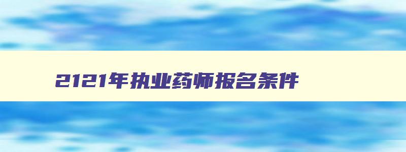 2121年执业药师报名条件,2o21年执业药师报考条件