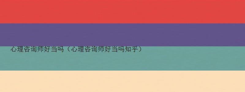 心理咨询师好当吗（心理咨询师好当吗知乎）