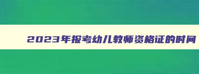 2023年报考幼儿教师资格证的时间