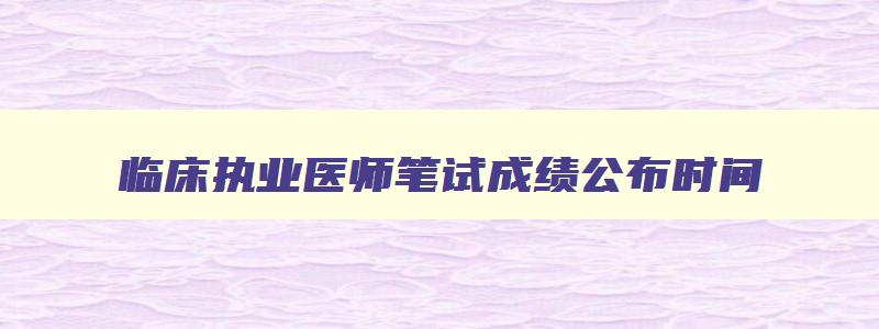 临床执业医师笔试成绩公布时间