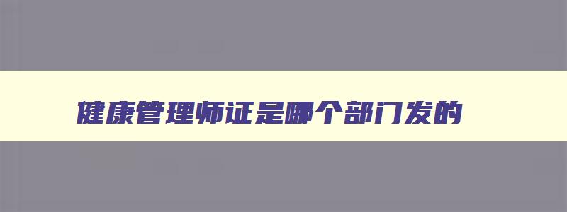 健康管理师证是哪个部门发的,健康管理师证是哪些部门颁发