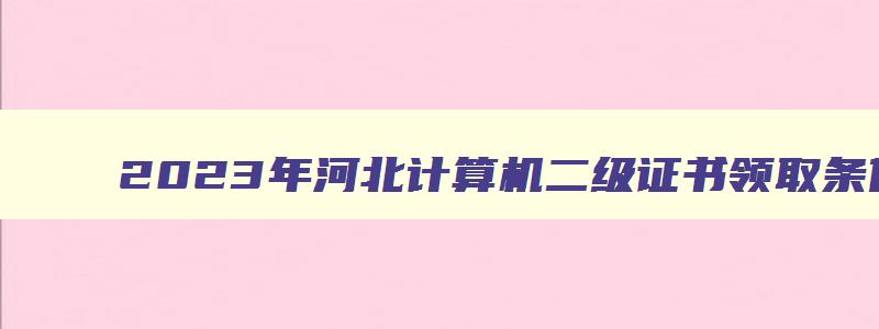 2023年河北计算机二级证书领取条件及要求