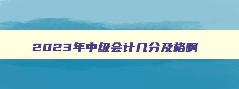 2023年中级会计几分及格啊