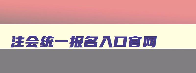 注会统一报名入口官网,注会2023年报名网站