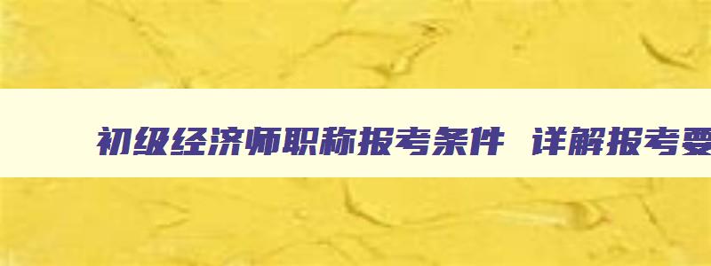 初级经济师职称报考条件