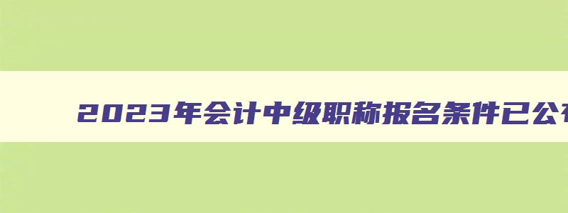 2023年会计中级职称报名条件已公布怎么办