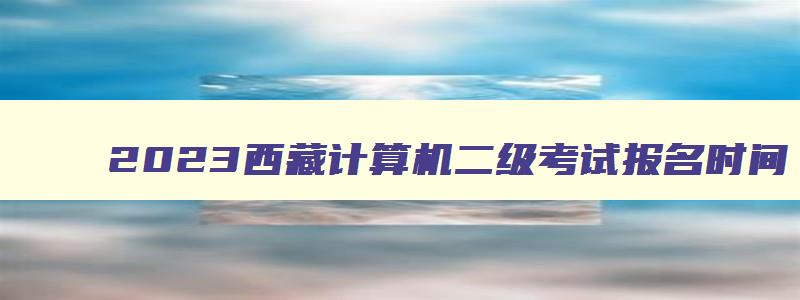 2023西藏计算机二级考试报名时间