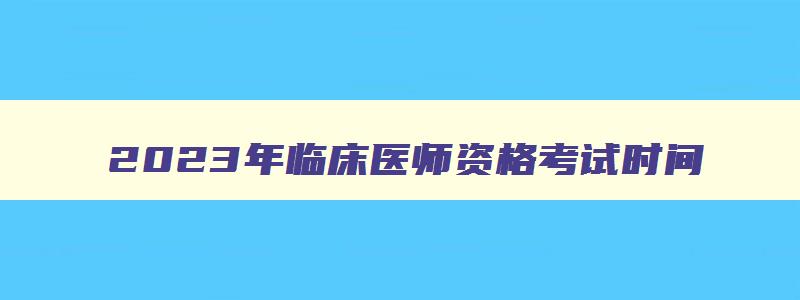 2023年临床医师资格考试时间,2023年临床执业医师考试时间