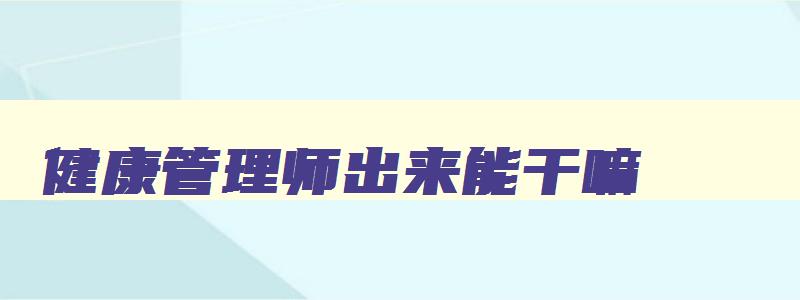 健康管理师出来能干嘛,健康管理师将来能找什么工作