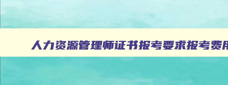 人力资源管理师证书报考要求报考费用