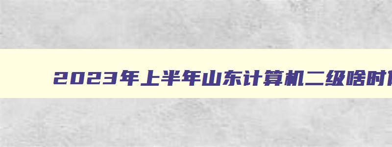 2023年上半年山东计算机二级啥时候报名？（2023年下半年山东省计算机二级报名时间）