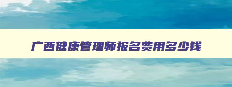 广西健康管理师报名费用多少钱