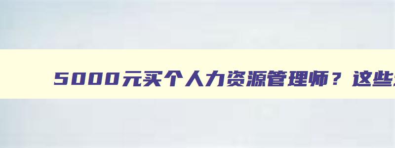 5000元买个人力资源管理师？这些培训机构值得选择！