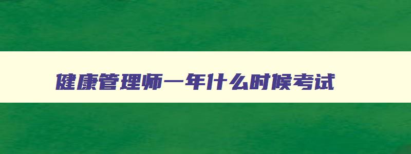 健康管理师一年什么时候考试（健康管理师一年什么时候考试啊）