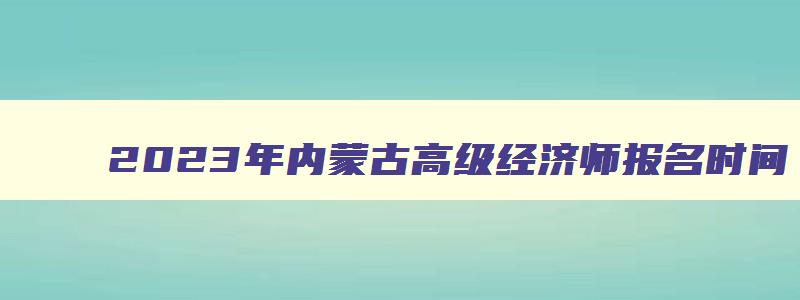 2023年内蒙古高级经济师报名时间