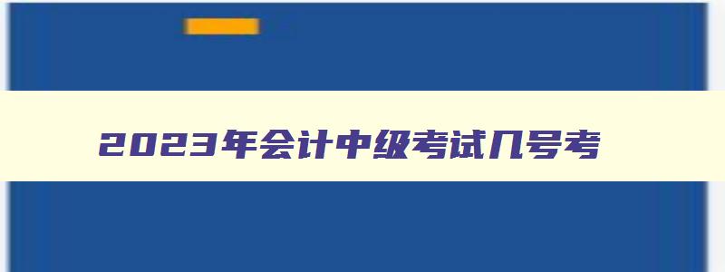 2023年会计中级考试几号考,2023年会计中级考试几号