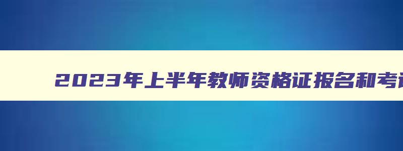 2023年上半年教师资格证报名和考试时间