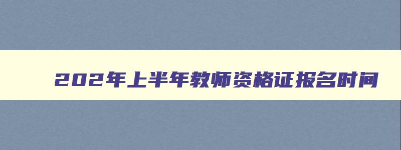 202年上半年教师资格证报名时间,2023上半年教师资格证考试科目有哪些