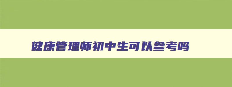 健康管理师初中生可以参考吗,健康管理师初中毕业可以考吗