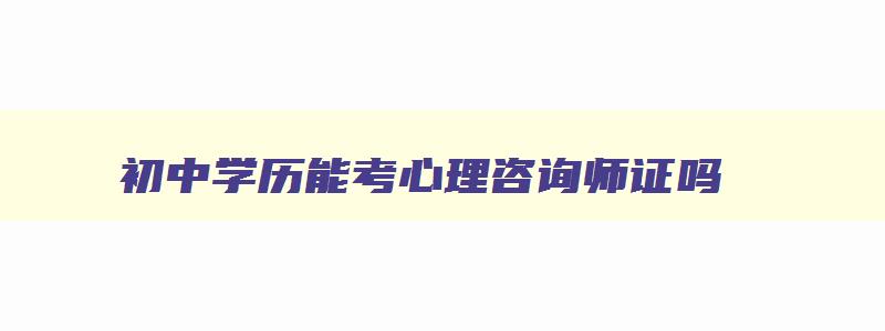 初中学历能考心理咨询师证吗,中专能考心理咨询师吗