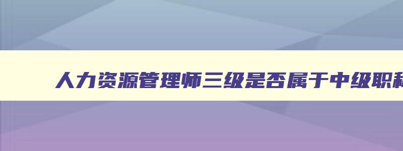 人力资源管理师三级是否属于中级职称