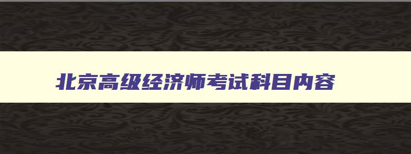 北京高级经济师考试科目内容,北京高级经济师合格线