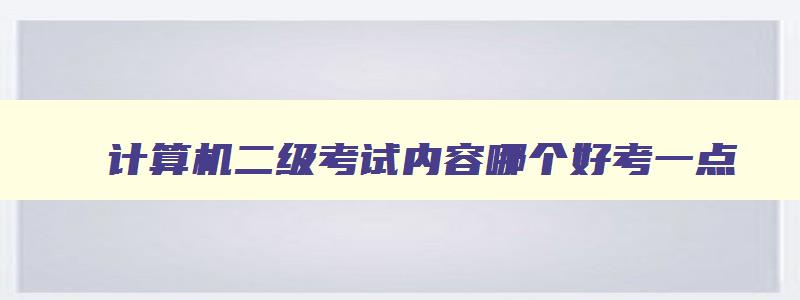 计算机二级考试内容哪个好考一点,计算机一级考试内容