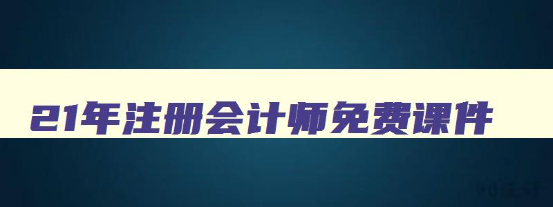 21年注册会计师免费课件,21年注册会计师