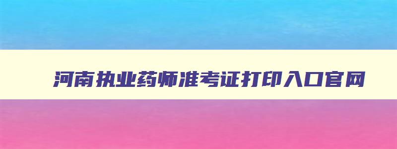 河南执业药师准考证打印入口官网,河南执业药师准考证打印入口