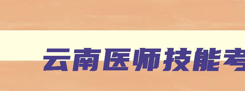 云南医师技能考试,云南省2023年执医技能考试