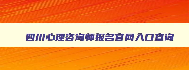 四川心理咨询师报名官网入口查询,四川心理咨询师报名官网入口