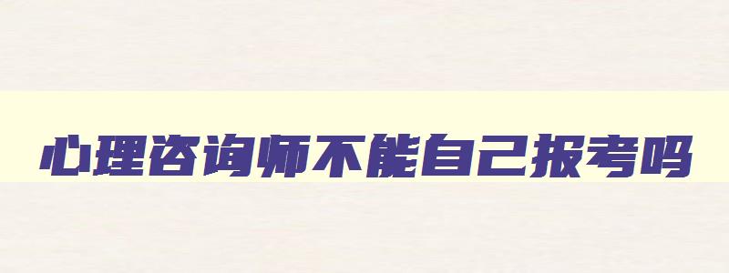 心理咨询师不能自己报考吗,心理咨询师考试可以自己报名吗