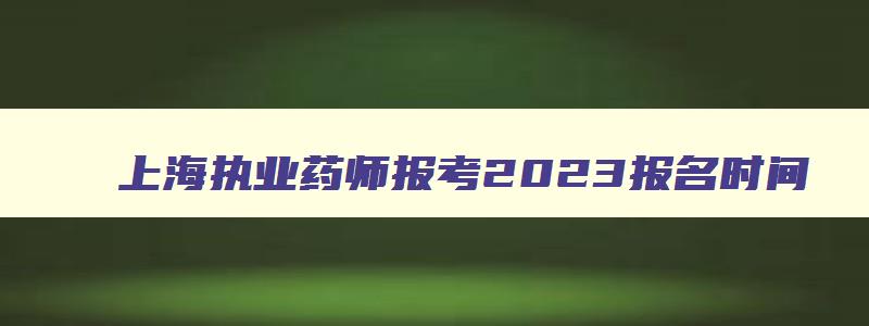 上海执业药师报考2023报名时间