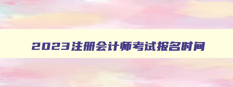 2023注册会计师考试报名时间