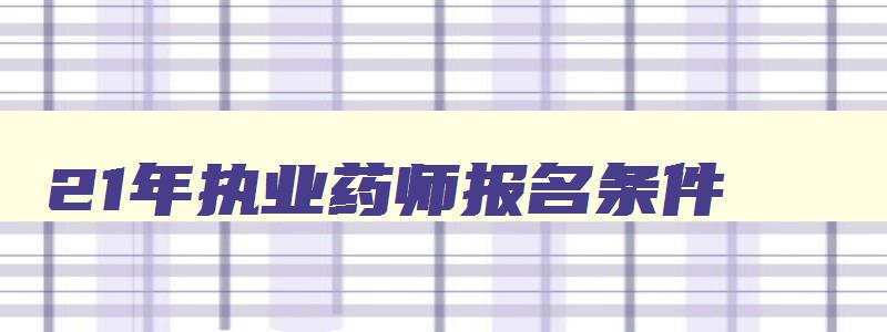 21年执业药师报名条件,21年执业药师报考条件