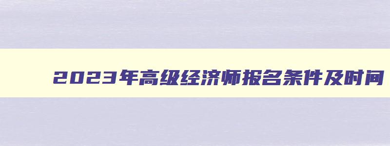 2023年高级经济师报名条件及时间,2023年高级经济师去哪报名考试