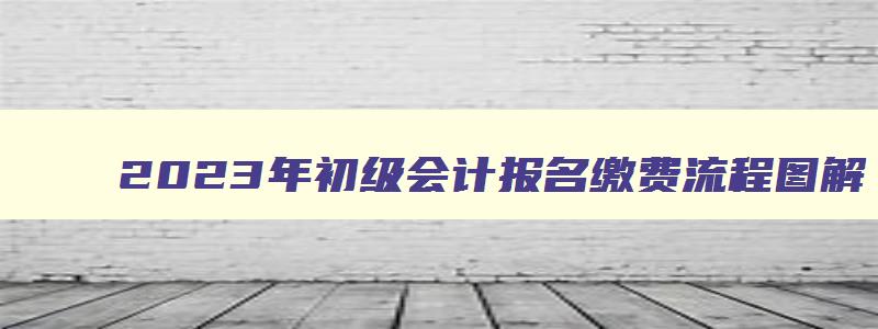 2023年初级会计报名缴费流程图解,速看