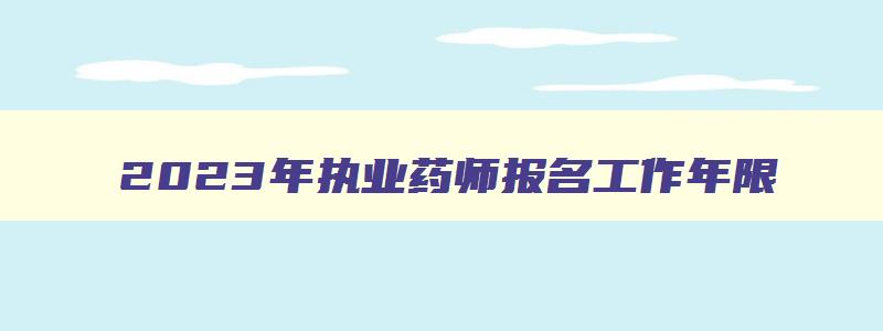 2023年执业药师报名工作年限,执业药师考试报名工作年限