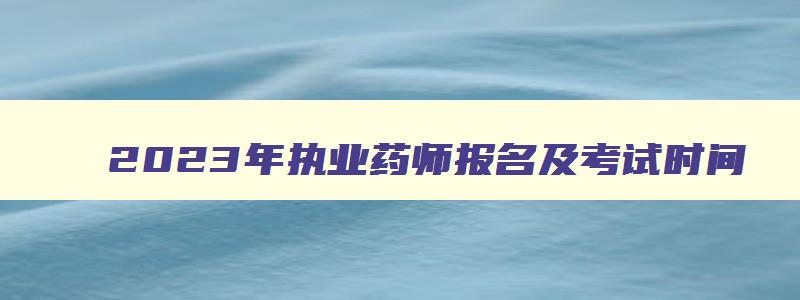 2023年执业药师报名及考试时间,2023年执业药师报名考试时间