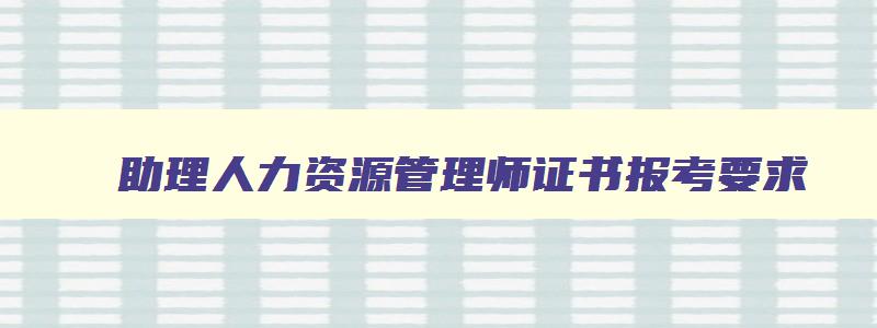 助理人力资源管理师证书报考要求,助理人力资源管理证书报考要求