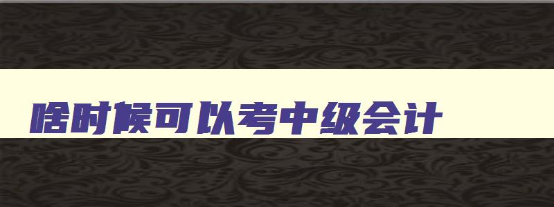 啥时候可以考中级会计